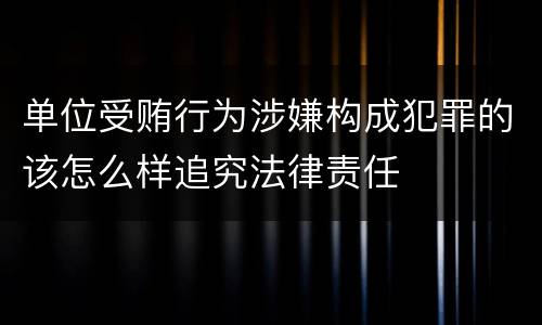 单位受贿行为涉嫌构成犯罪的该怎么样追究法律责任