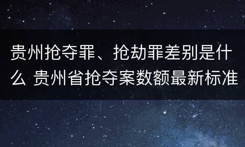 贵州抢夺罪、抢劫罪差别是什么 贵州省抢夺案数额最新标准