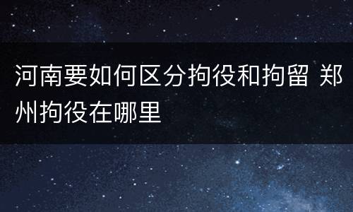 河南要如何区分拘役和拘留 郑州拘役在哪里