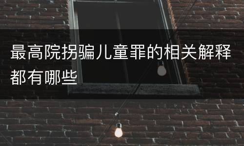 最高院拐骗儿童罪的相关解释都有哪些