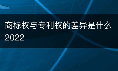 商标权与专利权的差异是什么2022