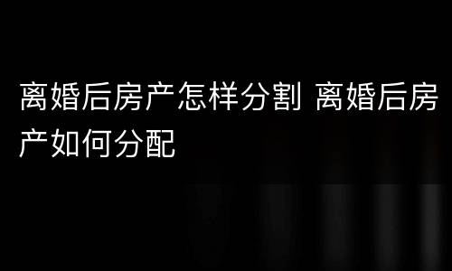离婚后房产怎样分割 离婚后房产如何分配