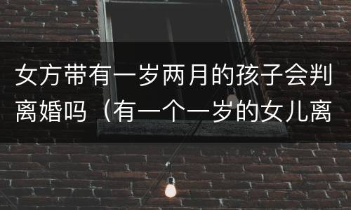 女方带有一岁两月的孩子会判离婚吗（有一个一岁的女儿离婚会怎么判）