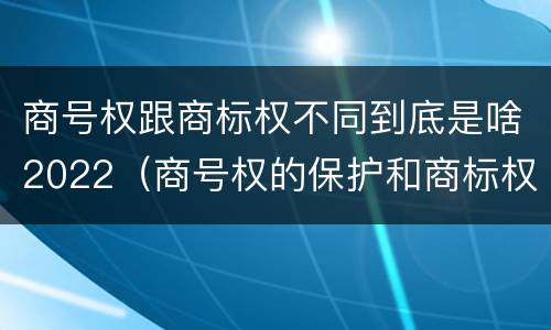 商号权跟商标权不同到底是啥2022（商号权的保护和商标权的保护一样是全国性范围的）