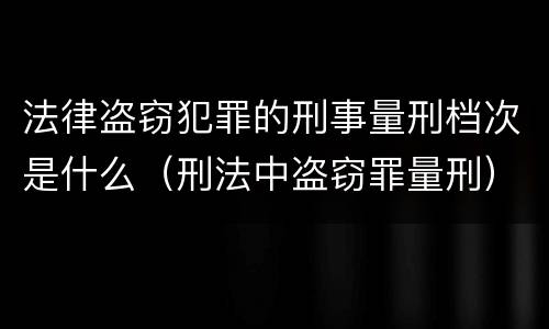 法律盗窃犯罪的刑事量刑档次是什么（刑法中盗窃罪量刑）