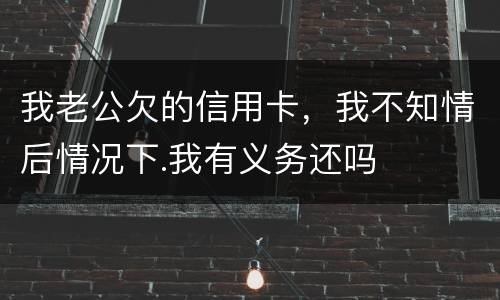 我老公欠的信用卡，我不知情后情况下.我有义务还吗