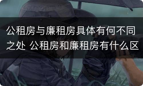 公租房与廉租房具体有何不同之处 公租房和廉租房有什么区别呢