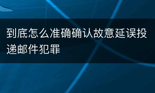 到底怎么准确确认故意延误投递邮件犯罪