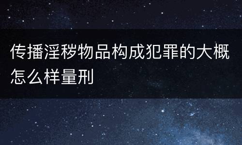传播淫秽物品构成犯罪的大概怎么样量刑