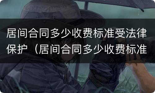 居间合同多少收费标准受法律保护（居间合同多少收费标准受法律保护呢）