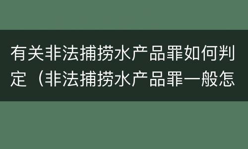 有关非法捕捞水产品罪如何判定（非法捕捞水产品罪一般怎么判）