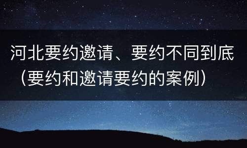 河北要约邀请、要约不同到底（要约和邀请要约的案例）