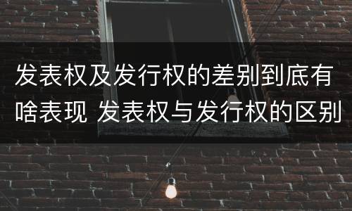 发表权及发行权的差别到底有啥表现 发表权与发行权的区别