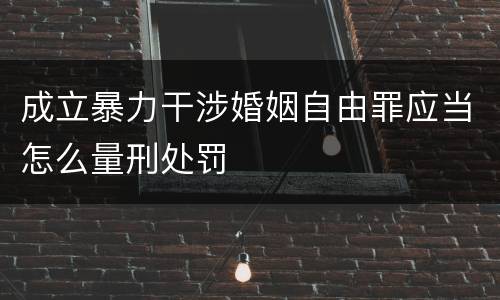 成立暴力干涉婚姻自由罪应当怎么量刑处罚