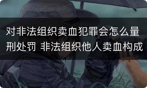 对非法组织卖血犯罪会怎么量刑处罚 非法组织他人卖血构成什么罪