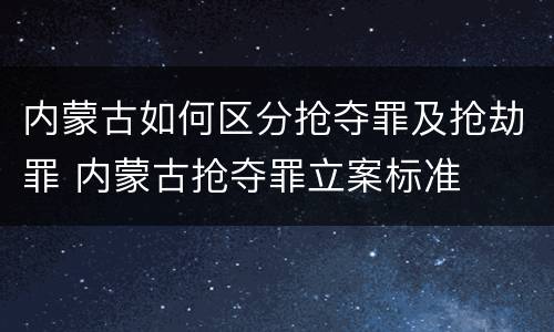 内蒙古如何区分抢夺罪及抢劫罪 内蒙古抢夺罪立案标准