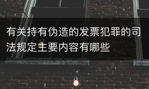 有关持有伪造的发票犯罪的司法规定主要内容有哪些