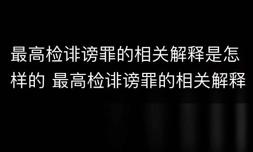 最高检诽谤罪的相关解释是怎样的 最高检诽谤罪的相关解释是怎样的呢