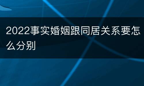 2022事实婚姻跟同居关系要怎么分别