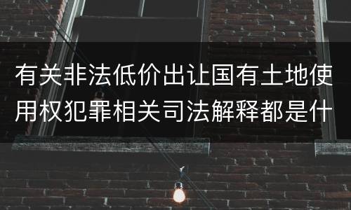 有关非法低价出让国有土地使用权犯罪相关司法解释都是什么