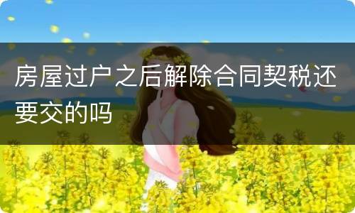 房屋过户之后解除合同契税还要交的吗