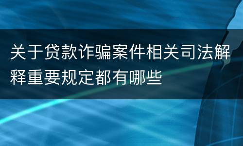 关于贷款诈骗案件相关司法解释重要规定都有哪些
