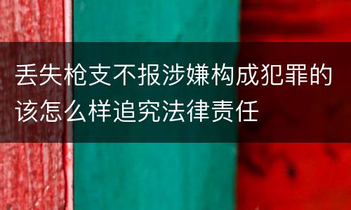 丢失枪支不报涉嫌构成犯罪的该怎么样追究法律责任