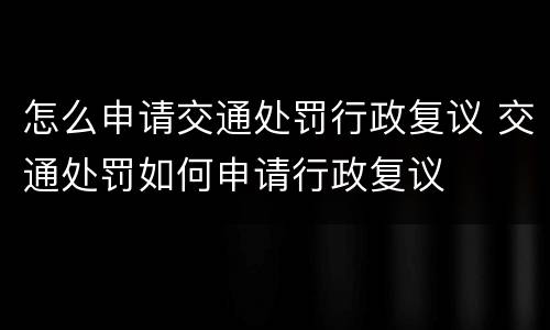 怎么申请交通处罚行政复议 交通处罚如何申请行政复议