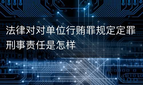 法律对对单位行贿罪规定定罪刑事责任是怎样