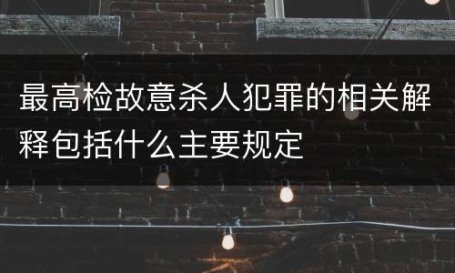 最高检故意杀人犯罪的相关解释包括什么主要规定