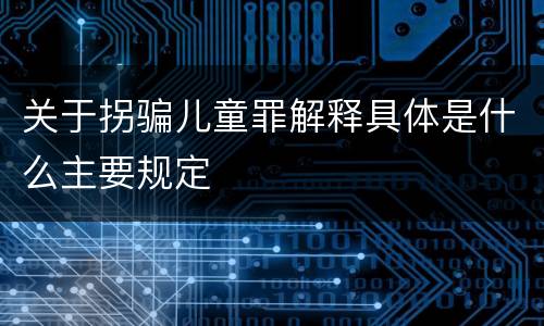 关于拐骗儿童罪解释具体是什么主要规定