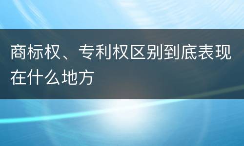 商标权、专利权区别到底表现在什么地方