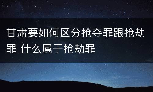 甘肃要如何区分抢夺罪跟抢劫罪 什么属于抢劫罪
