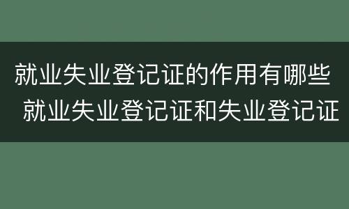 就业失业登记证的作用有哪些 就业失业登记证和失业登记证有什么区别