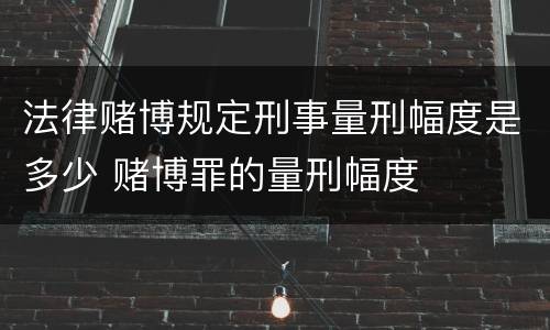 法律赌博规定刑事量刑幅度是多少 赌博罪的量刑幅度