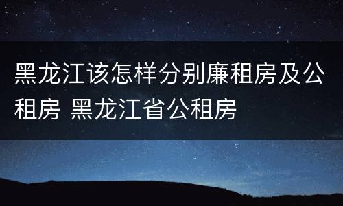 黑龙江该怎样分别廉租房及公租房 黑龙江省公租房