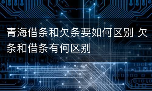 青海借条和欠条要如何区别 欠条和借条有何区别