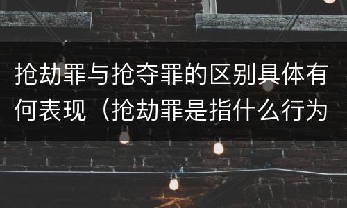 抢劫罪与抢夺罪的区别具体有何表现（抢劫罪是指什么行为）