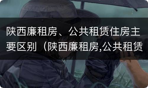 陕西廉租房、公共租赁住房主要区别（陕西廉租房,公共租赁住房主要区别是什么）