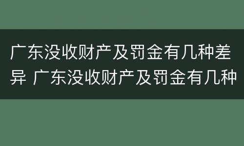 广东没收财产及罚金有几种差异 广东没收财产及罚金有几种差异的情况