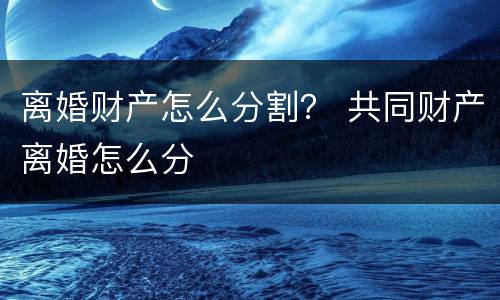 离婚财产怎么分割？ 共同财产离婚怎么分