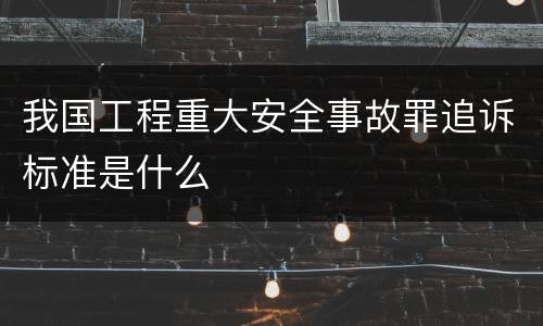 我国工程重大安全事故罪追诉标准是什么