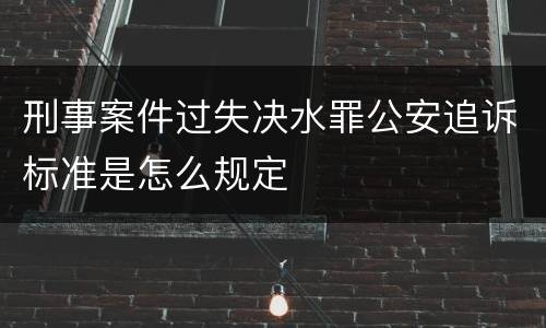 刑事案件过失决水罪公安追诉标准是怎么规定