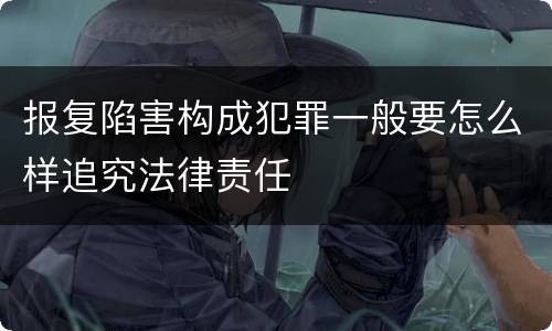 报复陷害构成犯罪一般要怎么样追究法律责任