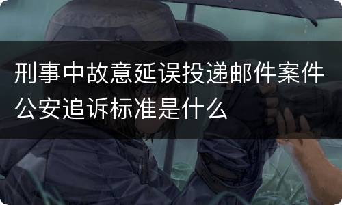 刑事中故意延误投递邮件案件公安追诉标准是什么
