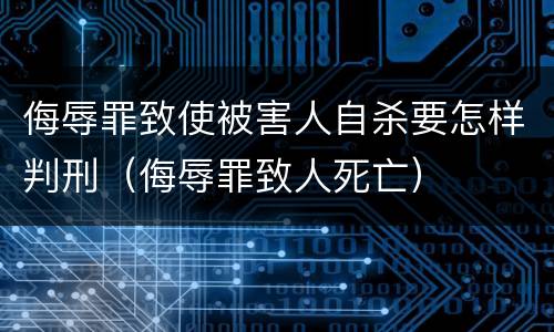 侮辱罪致使被害人自杀要怎样判刑（侮辱罪致人死亡）