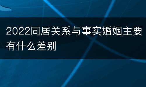 2022同居关系与事实婚姻主要有什么差别