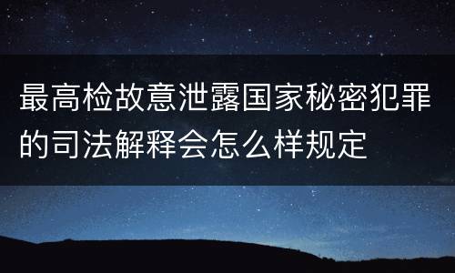 最高检故意泄露国家秘密犯罪的司法解释会怎么样规定