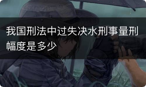 我国刑法中过失决水刑事量刑幅度是多少