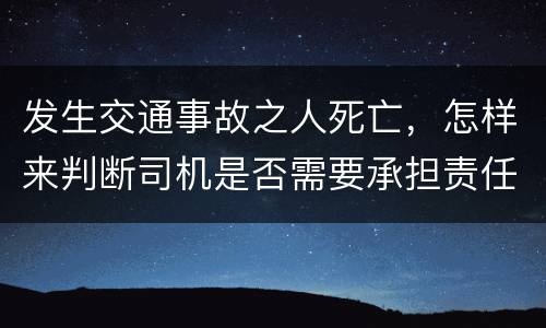 发生交通事故之人死亡，怎样来判断司机是否需要承担责任